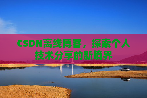 CSDN离线博客,探索个人技术分享的新境界