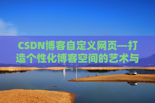 CSDN博客自定义网页—打造个性化博客空间的艺术与技巧