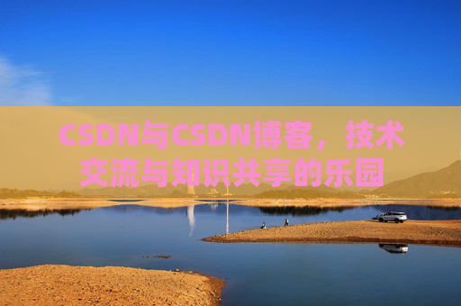 CSDN与CSDN博客,技术交流与知识共享的乐园